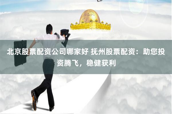 北京股票配资公司哪家好 抚州股票配资：助您投资腾飞，稳健获利