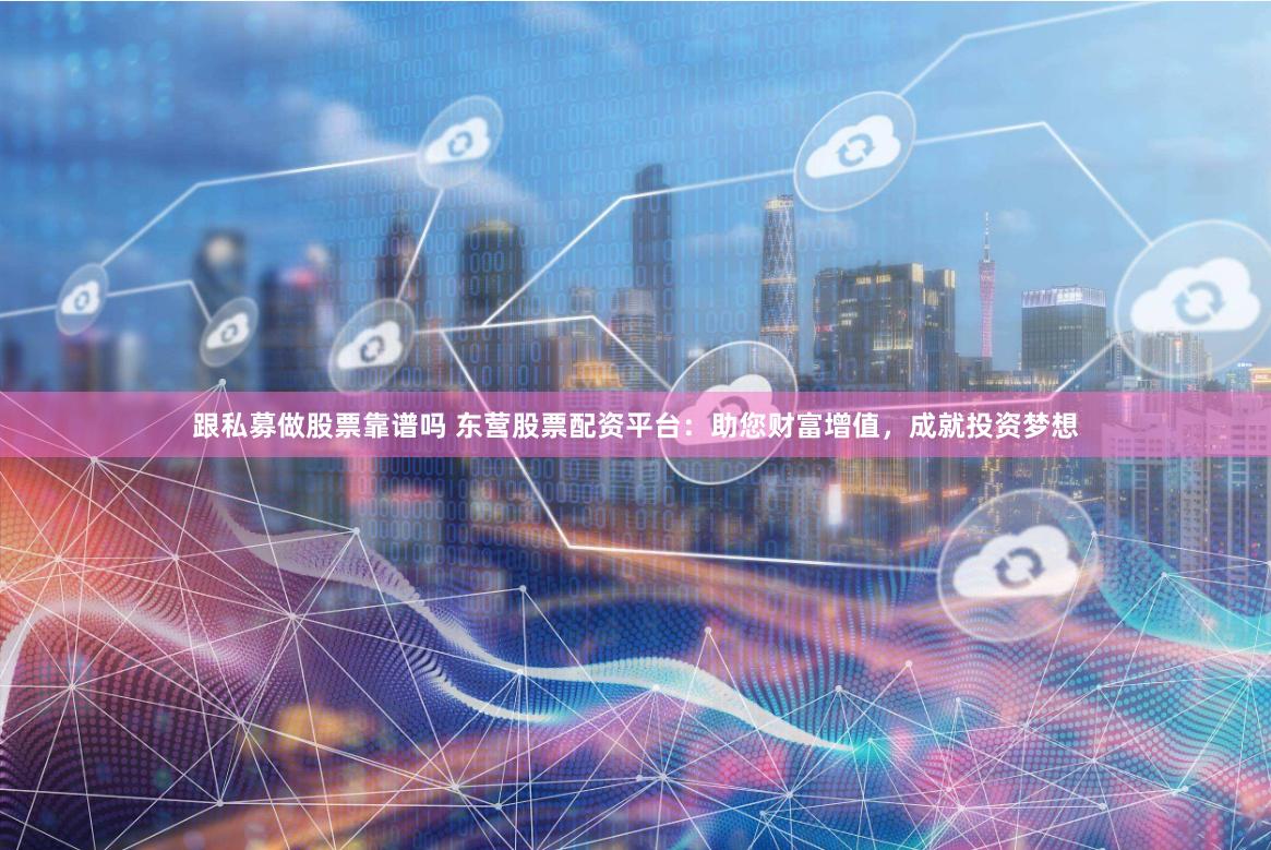 跟私募做股票靠谱吗 东营股票配资平台：助您财富增值，成就投资梦想