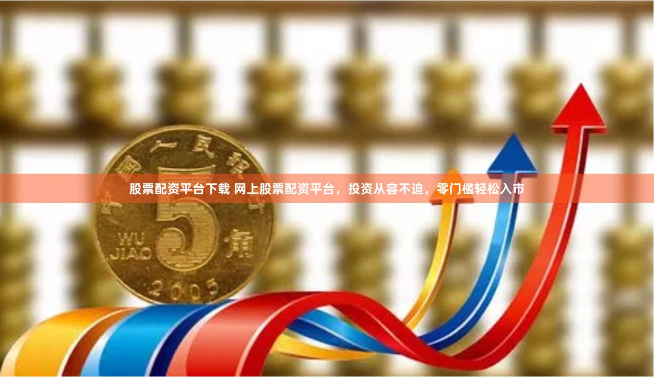 股票配资平台下载 网上股票配资平台，投资从容不迫，零门槛轻松入市