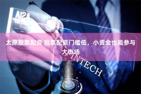 太原股票配资 股票配资门槛低，小资金也能参与大市场