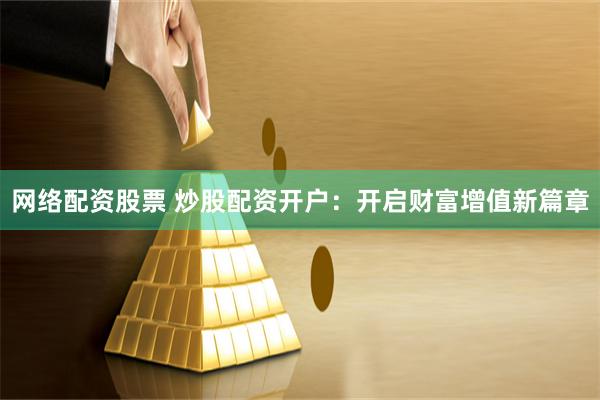 网络配资股票 炒股配资开户：开启财富增值新篇章