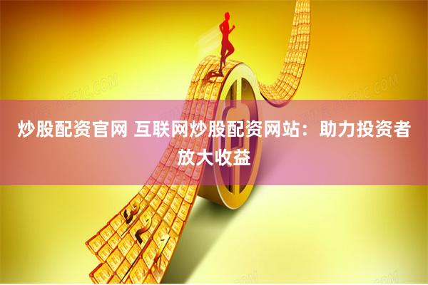 炒股配资官网 互联网炒股配资网站：助力投资者放大收益