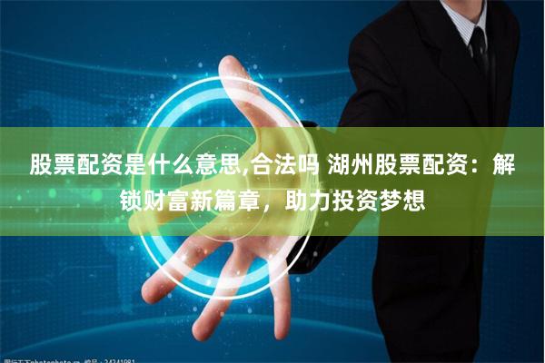 股票配资是什么意思,合法吗 湖州股票配资：解锁财富新篇章，助力投资梦想