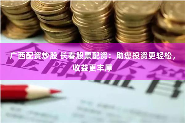 广西配资炒股 长春股票配资：助您投资更轻松，收益更丰厚