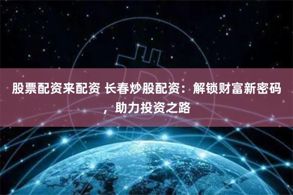 股票配资来配资 长春炒股配资：解锁财富新密码，助力投资之路