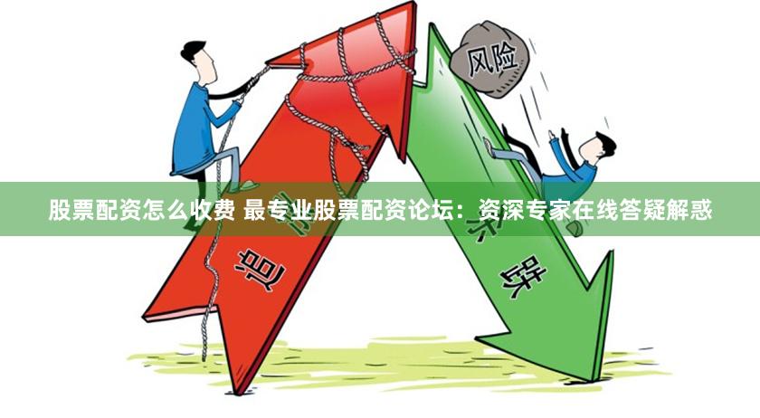 股票配资怎么收费 最专业股票配资论坛：资深专家在线答疑解惑