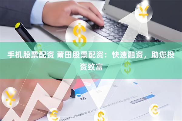 手机股票配资 莆田股票配资：快速融资，助您投资致富