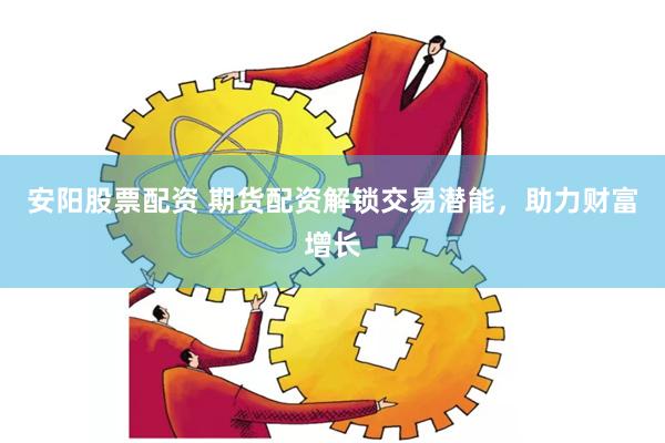 安阳股票配资 期货配资解锁交易潜能，助力财富增长