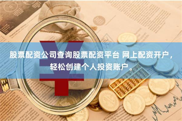 股票配资公司查询股票配资平台 网上配资开户，轻松创建个人投资账户。
