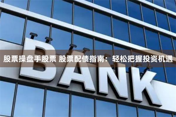 股票操盘手股票 股票配债指南：轻松把握投资机遇