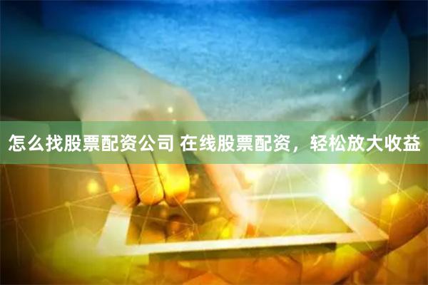 怎么找股票配资公司 在线股票配资，轻松放大收益