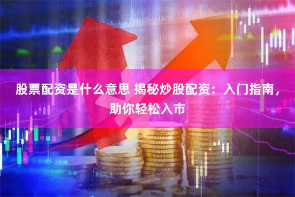 股票配资是什么意思 揭秘炒股配资：入门指南，助你轻松入市