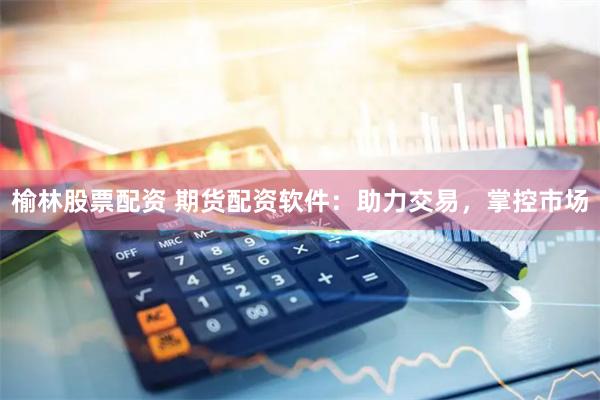 榆林股票配资 期货配资软件：助力交易，掌控市场