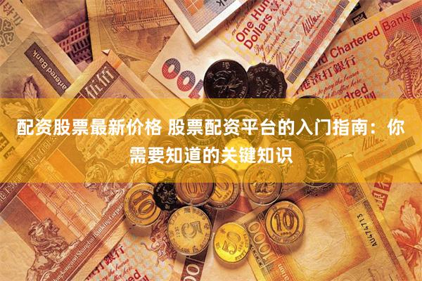 配资股票最新价格 股票配资平台的入门指南：你需要知道的关键知识