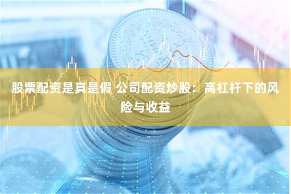 股票配资是真是假 公司配资炒股：高杠杆下的风险与收益