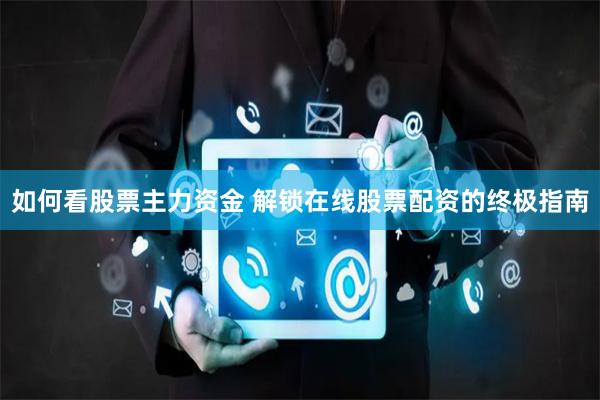 如何看股票主力资金 解锁在线股票配资的终极指南