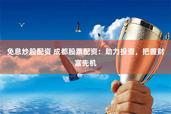 免息炒股配资 成都股票配资：助力投资，把握财富先机