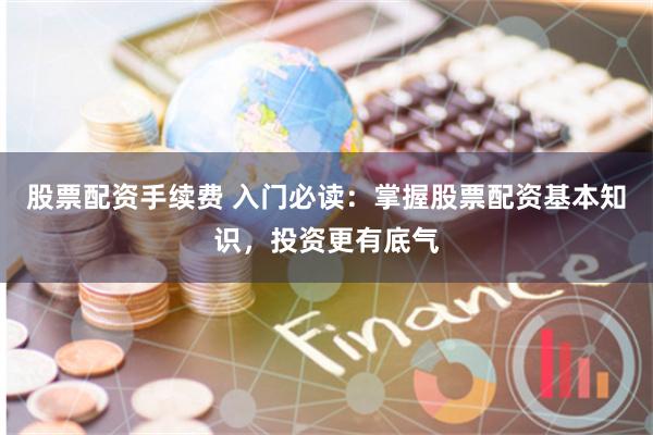 股票配资手续费 入门必读：掌握股票配资基本知识，投资更有底气