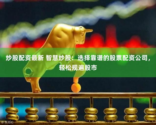 炒股配资最新 智慧炒股：选择靠谱的股票配资公司，轻松规遍股市
