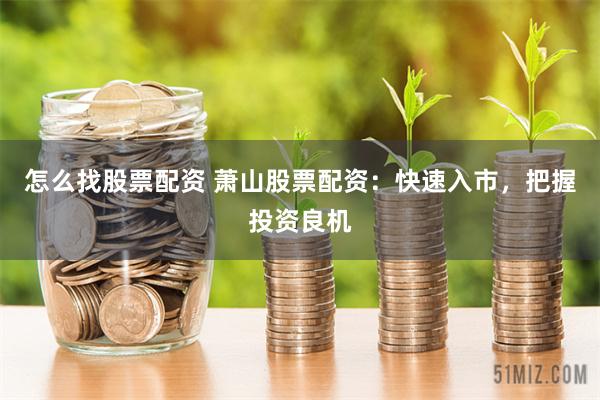 怎么找股票配资 萧山股票配资：快速入市，把握投资良机