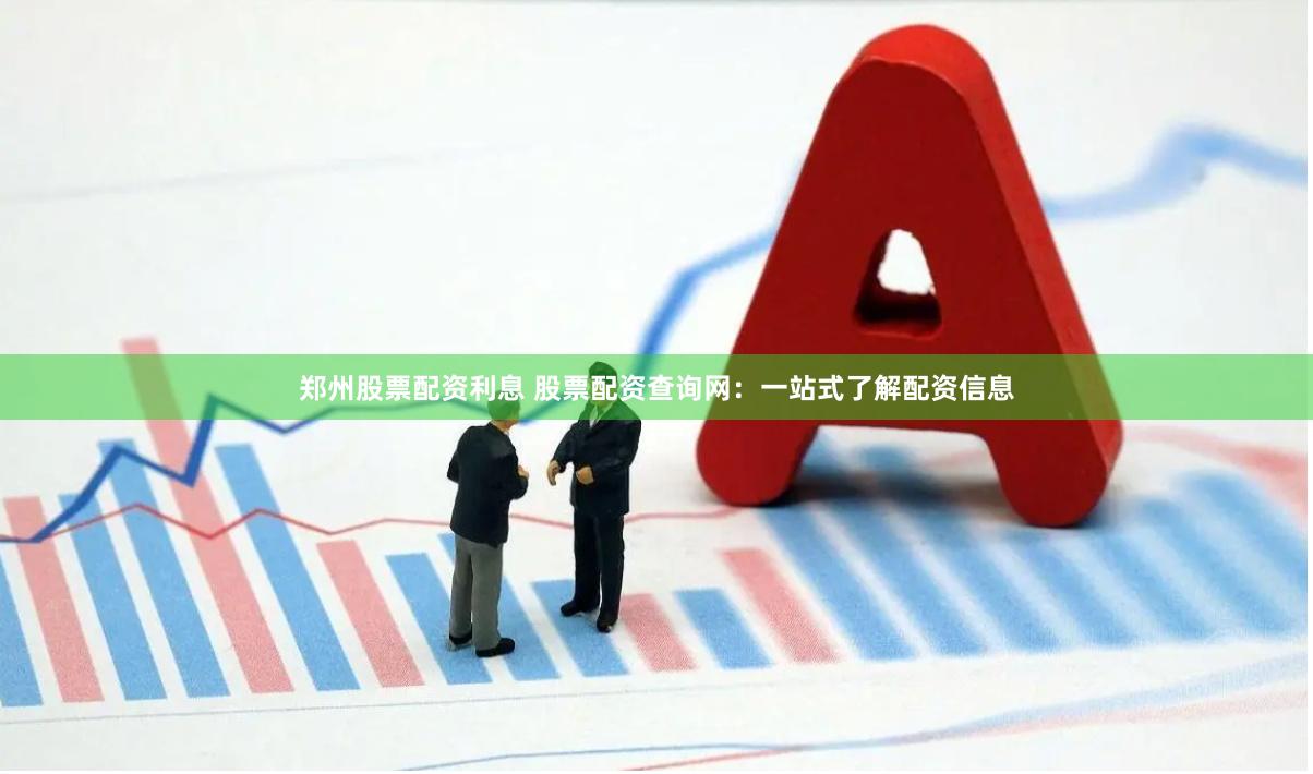 郑州股票配资利息 股票配资查询网：一站式了解配资信息