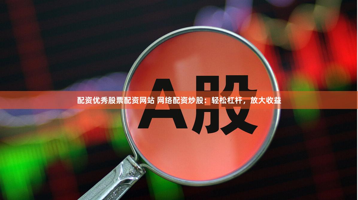 配资优秀股票配资网站 网络配资炒股：轻松杠杆，放大收益