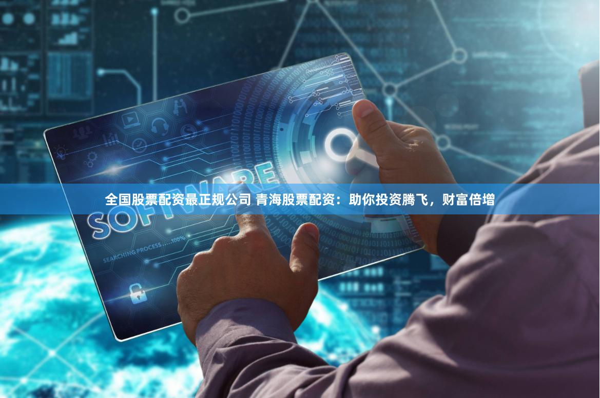 全国股票配资最正规公司 青海股票配资：助你投资腾飞，财富倍增