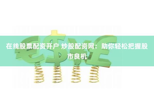 在线股票配资开户 炒股配资网：助你轻松把握股市良机