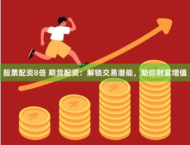 股票配资8倍 期货配资：解锁交易潜能，助你财富增值