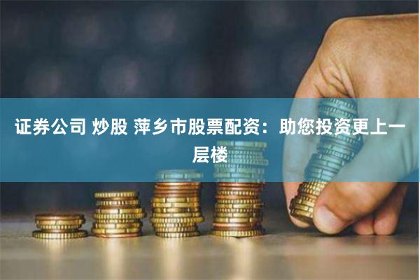 证券公司 炒股 萍乡市股票配资：助您投资更上一层楼