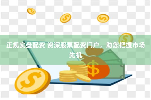 正规实盘配资 资深股票配资门户，助您把握市场先机