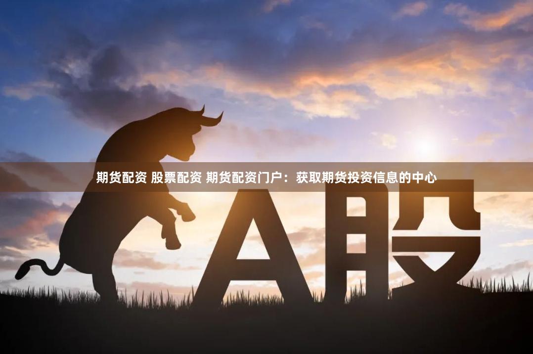 期货配资 股票配资 期货配资门户：获取期货投资信息的中心