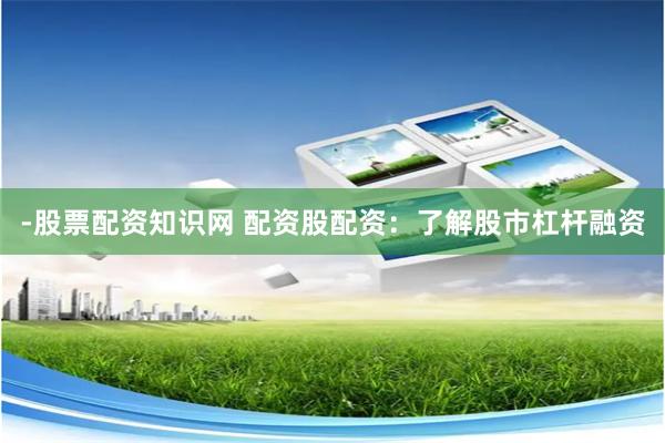 -股票配资知识网 配资股配资：了解股市杠杆融资