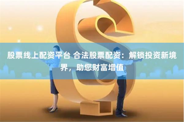 股票线上配资平台 合法股票配资：解锁投资新境界，助您财富增值