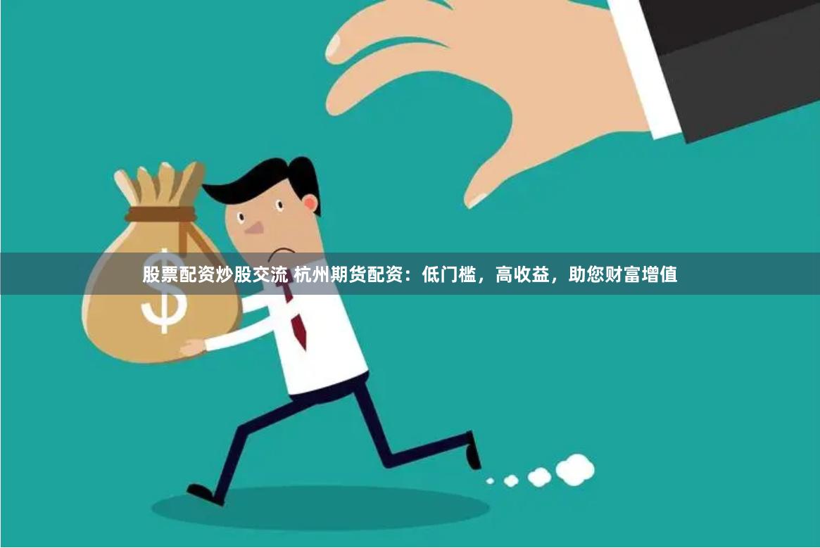 股票配资炒股交流 杭州期货配资：低门槛，高收益，助您财富增值