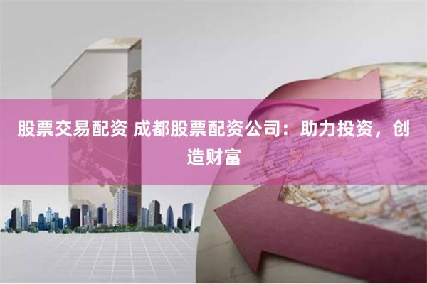 股票交易配资 成都股票配资公司：助力投资，创造财富