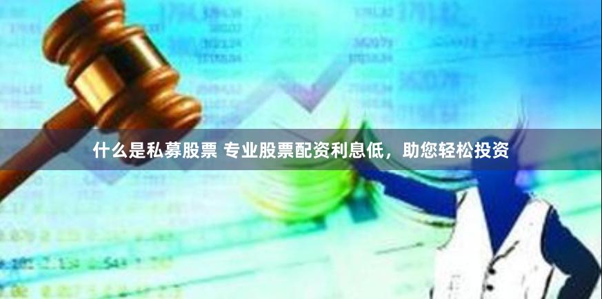 什么是私募股票 专业股票配资利息低，助您轻松投资