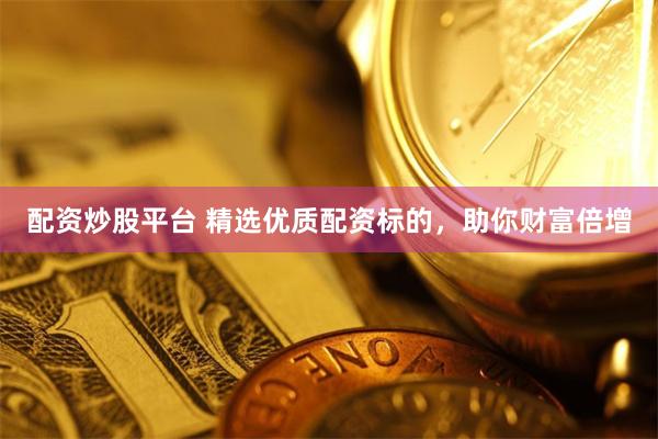 配资炒股平台 精选优质配资标的，助你财富倍增