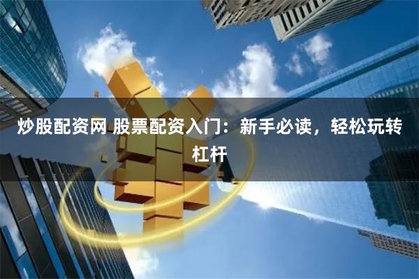 炒股配资网 股票配资入门：新手必读，轻松玩转杠杆