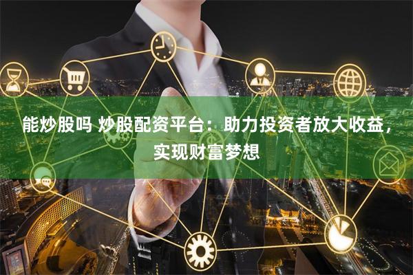 能炒股吗 炒股配资平台：助力投资者放大收益，实现财富梦想