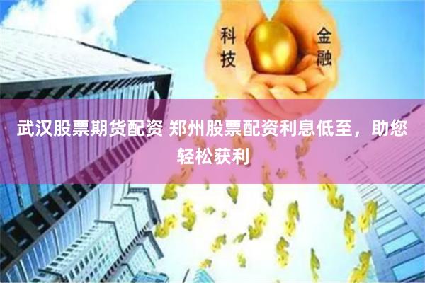 武汉股票期货配资 郑州股票配资利息低至，助您轻松获利