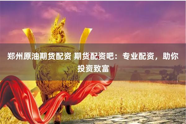 郑州原油期货配资 期货配资吧：专业配资，助你投资致富