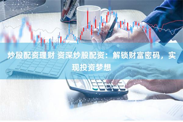 炒股配资理财 资深炒股配资：解锁财富密码，实现投资梦想