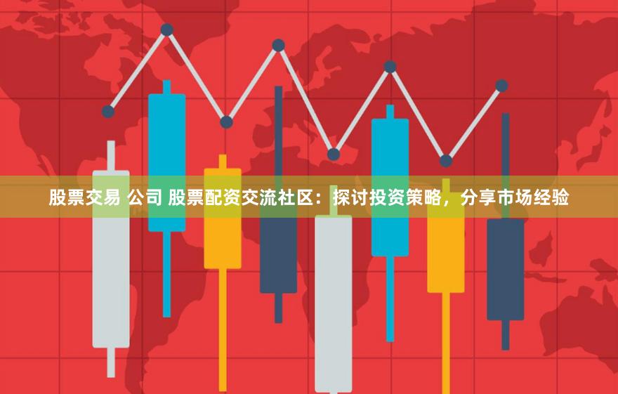 股票交易 公司 股票配资交流社区：探讨投资策略，分享市场经验