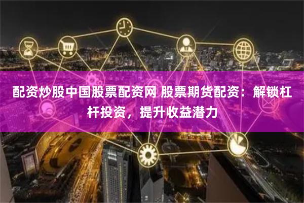 配资炒股中国股票配资网 股票期货配资：解锁杠杆投资，提升收益潜力