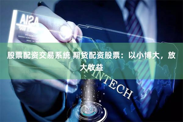 股票配资交易系统 期货配资股票：以小博大，放大收益