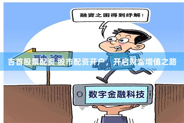 吉首股票配资 股市配资开户，开启财富增值之路