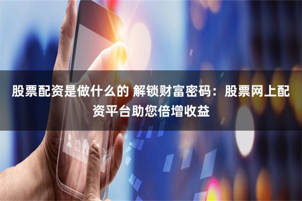 股票配资是做什么的 解锁财富密码：股票网上配资平台助您倍增收益