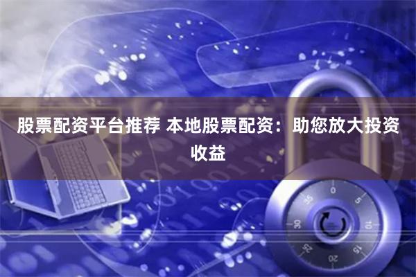 股票配资平台推荐 本地股票配资：助您放大投资收益