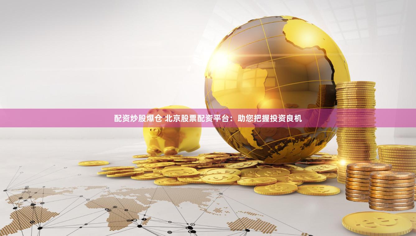配资炒股爆仓 北京股票配资平台：助您把握投资良机